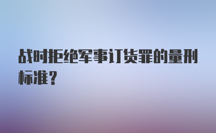 战时拒绝军事订货罪的量刑标准？