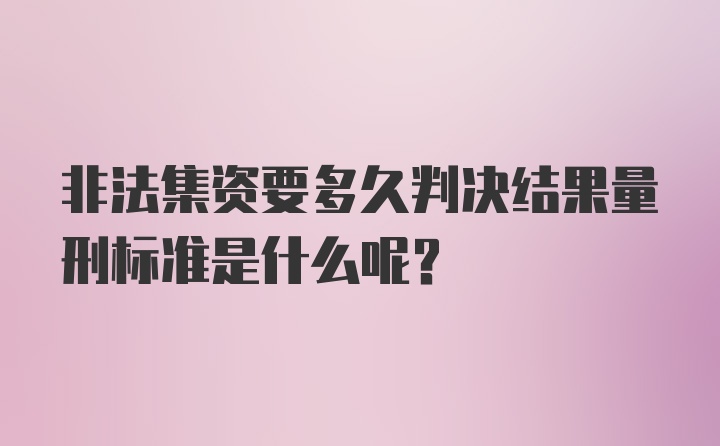 非法集资要多久判决结果量刑标准是什么呢?