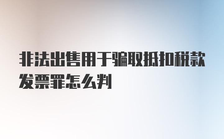 非法出售用于骗取抵扣税款发票罪怎么判