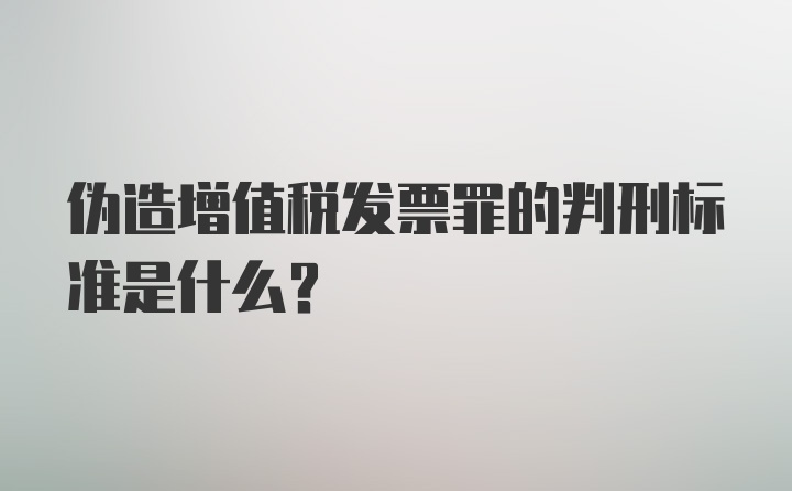 伪造增值税发票罪的判刑标准是什么？