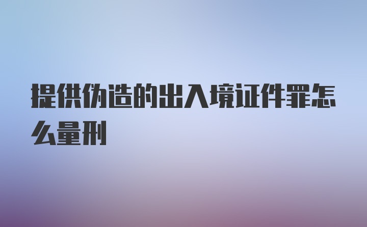 提供伪造的出入境证件罪怎么量刑