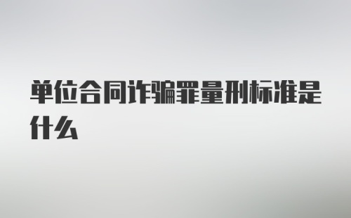 单位合同诈骗罪量刑标准是什么