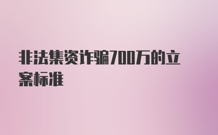 非法集资诈骗700万的立案标准