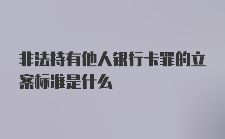 非法持有他人银行卡罪的立案标准是什么