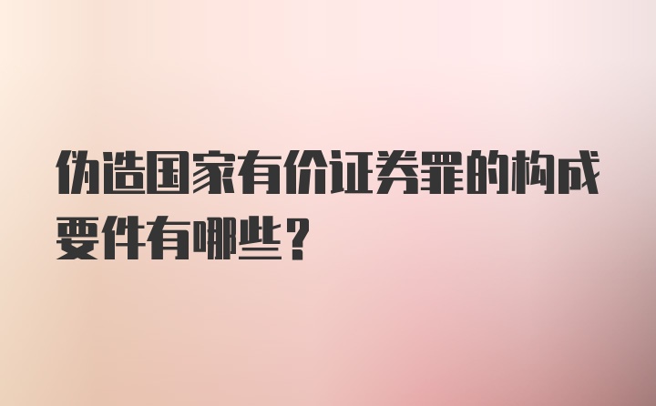 伪造国家有价证券罪的构成要件有哪些？