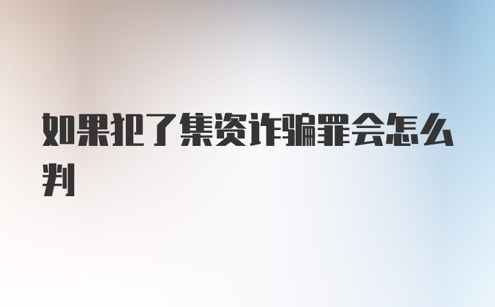 如果犯了集资诈骗罪会怎么判