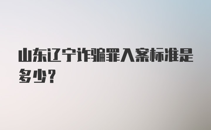 山东辽宁诈骗罪入案标准是多少？