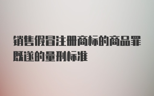 销售假冒注册商标的商品罪既遂的量刑标准