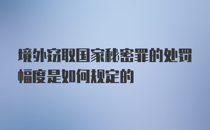 境外窃取国家秘密罪的处罚幅度是如何规定的