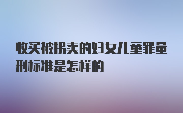 收买被拐卖的妇女儿童罪量刑标准是怎样的