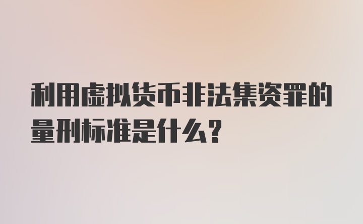 利用虚拟货币非法集资罪的量刑标准是什么？