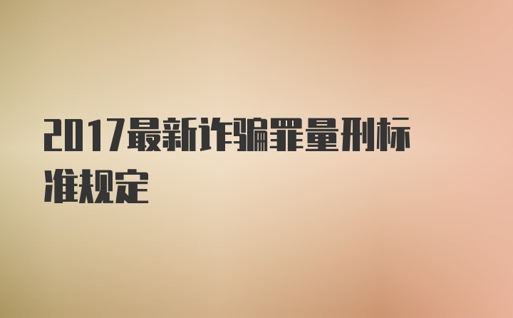 2017最新诈骗罪量刑标准规定