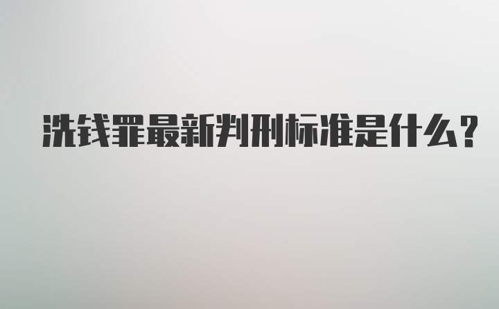 洗钱罪最新判刑标准是什么？