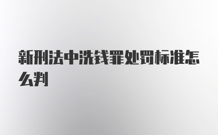 新刑法中洗钱罪处罚标准怎么判