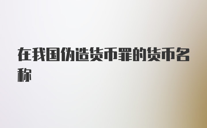 在我国伪造货币罪的货币名称