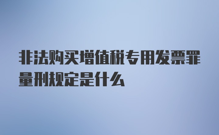 非法购买增值税专用发票罪量刑规定是什么