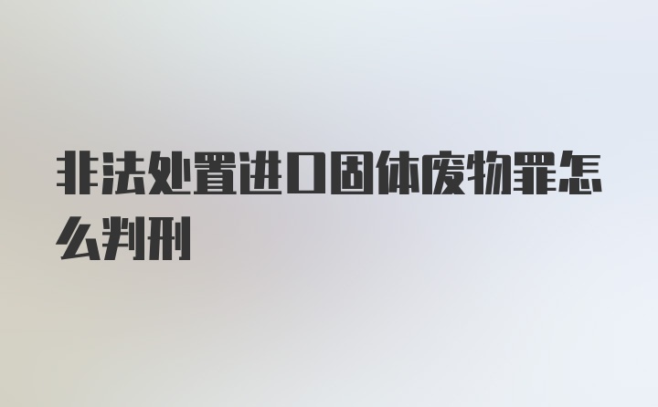 非法处置进口固体废物罪怎么判刑