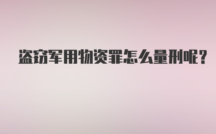 盗窃军用物资罪怎么量刑呢？