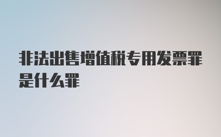 非法出售增值税专用发票罪是什么罪