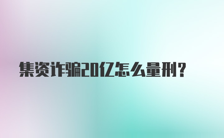 集资诈骗20亿怎么量刑？