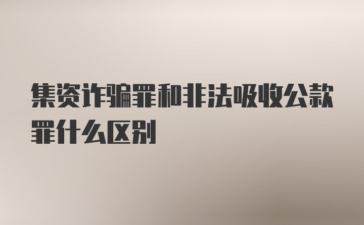 集资诈骗罪和非法吸收公款罪什么区别