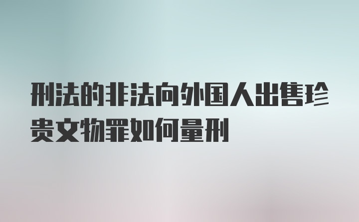 刑法的非法向外国人出售珍贵文物罪如何量刑