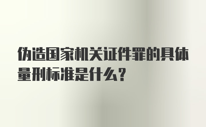 伪造国家机关证件罪的具体量刑标准是什么？