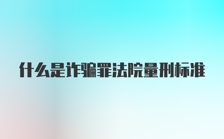 什么是诈骗罪法院量刑标准