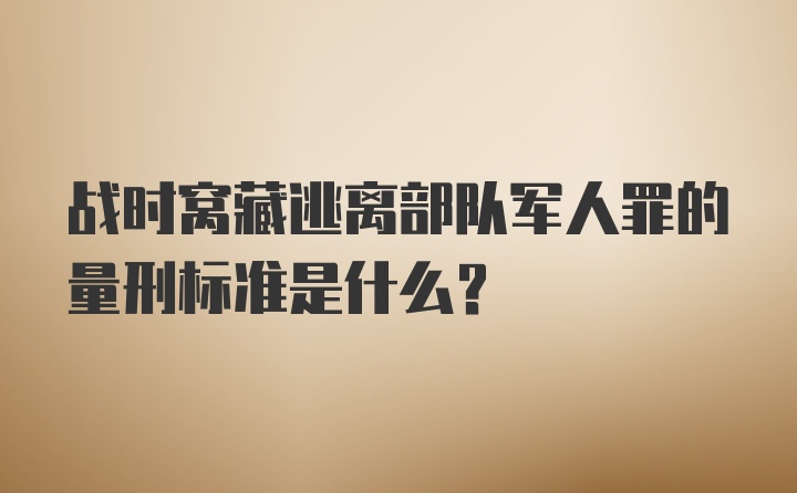 战时窝藏逃离部队军人罪的量刑标准是什么？