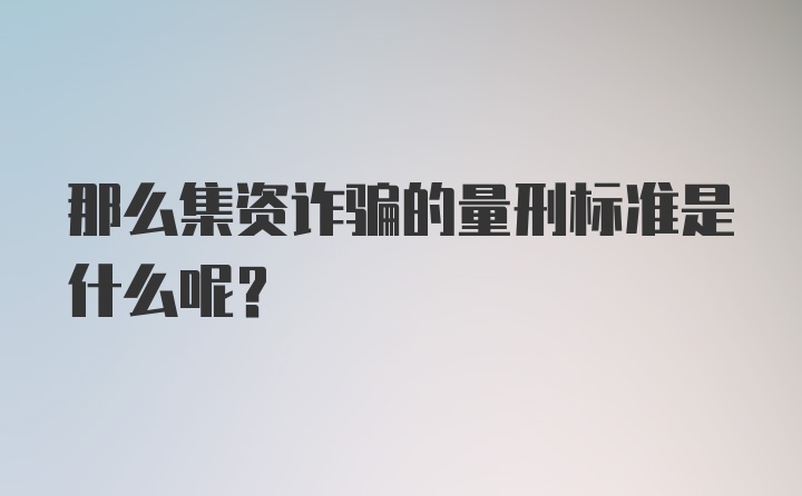 那么集资诈骗的量刑标准是什么呢？