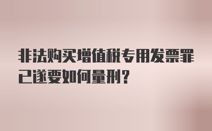 非法购买增值税专用发票罪已遂要如何量刑？