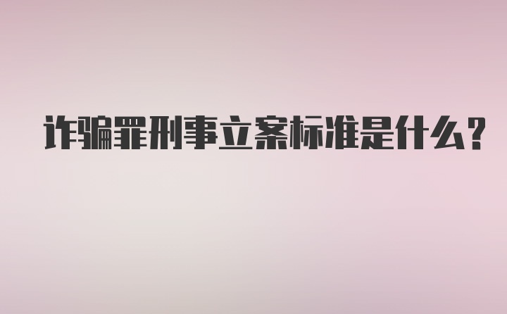 诈骗罪刑事立案标准是什么?