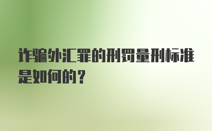 诈骗外汇罪的刑罚量刑标准是如何的?