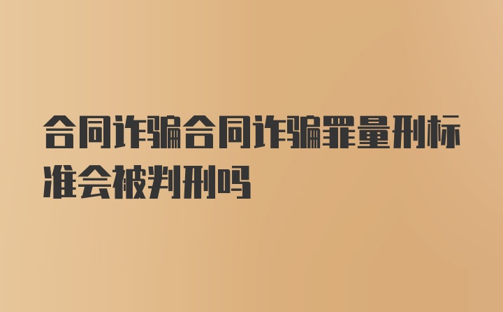 合同诈骗合同诈骗罪量刑标准会被判刑吗