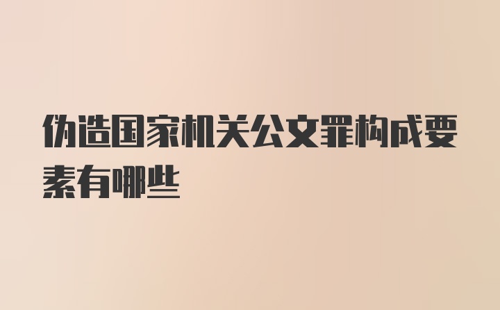 伪造国家机关公文罪构成要素有哪些