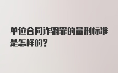 单位合同诈骗罪的量刑标准是怎样的？