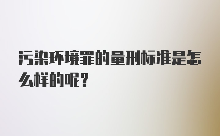 污染环境罪的量刑标准是怎么样的呢?