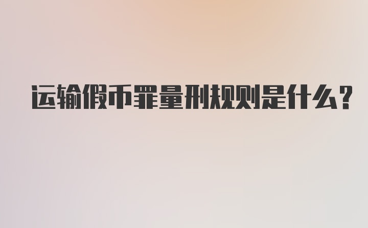 运输假币罪量刑规则是什么？