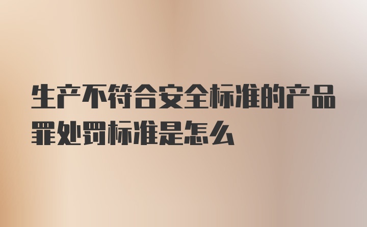 生产不符合安全标准的产品罪处罚标准是怎么