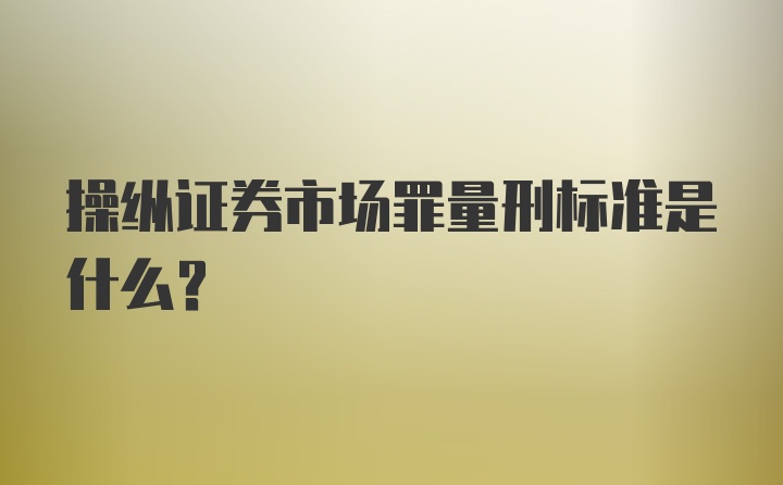 操纵证券市场罪量刑标准是什么？