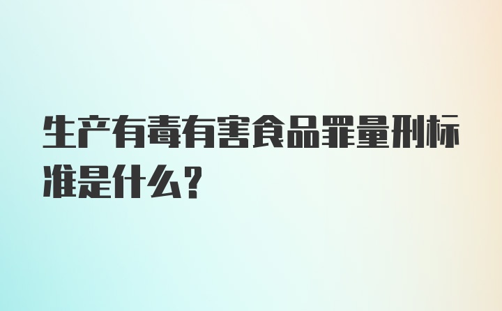 生产有毒有害食品罪量刑标准是什么？