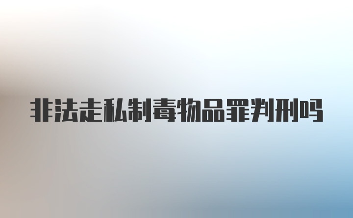 非法走私制毒物品罪判刑吗