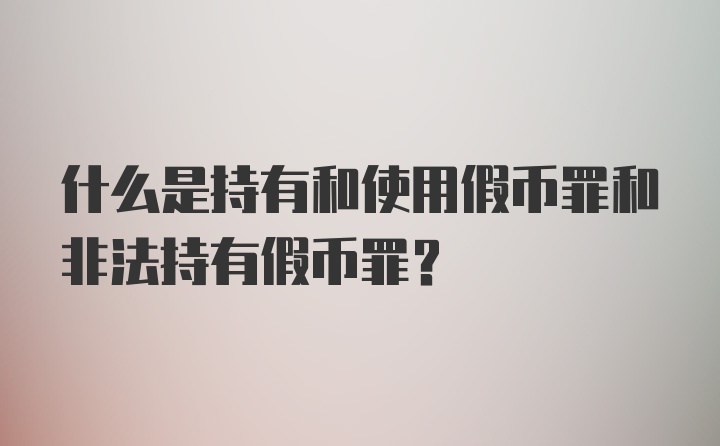 什么是持有和使用假币罪和非法持有假币罪?