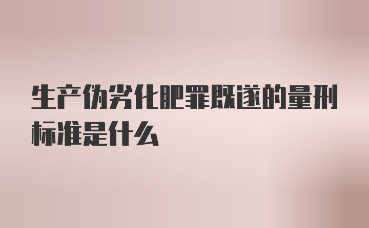 生产伪劣化肥罪既遂的量刑标准是什么