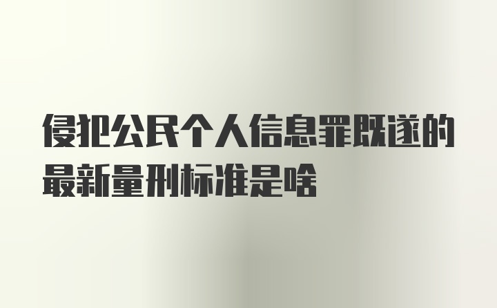 侵犯公民个人信息罪既遂的最新量刑标准是啥