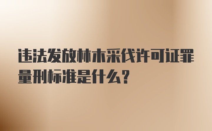 违法发放林木采伐许可证罪量刑标准是什么？