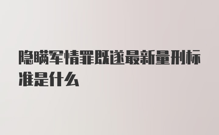 隐瞒军情罪既遂最新量刑标准是什么