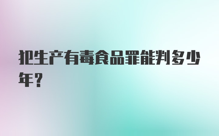 犯生产有毒食品罪能判多少年?