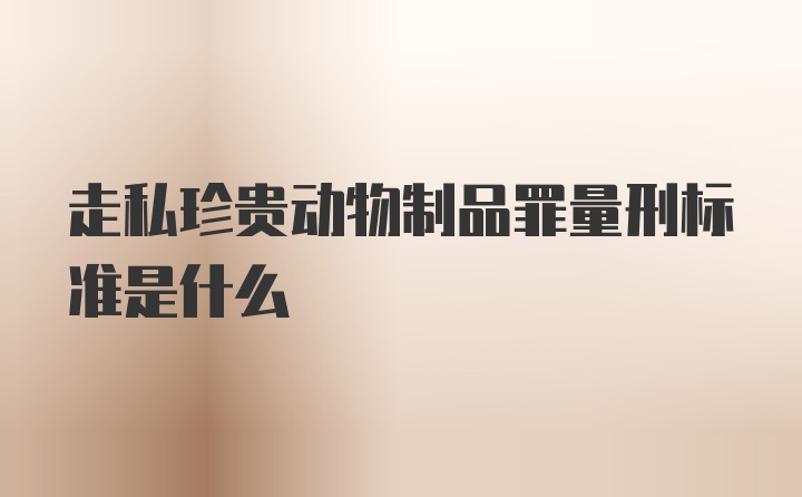 走私珍贵动物制品罪量刑标准是什么