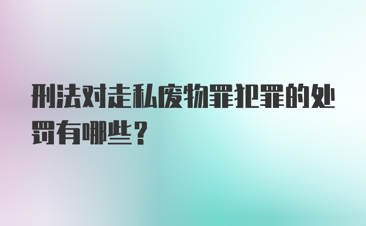 刑法对走私废物罪犯罪的处罚有哪些?